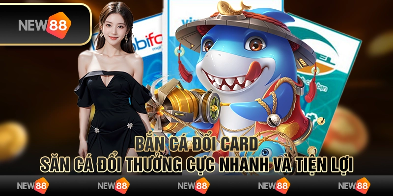Bắn cá đổi card – săn cá đổi thưởng cực nhanh và tiện lợi