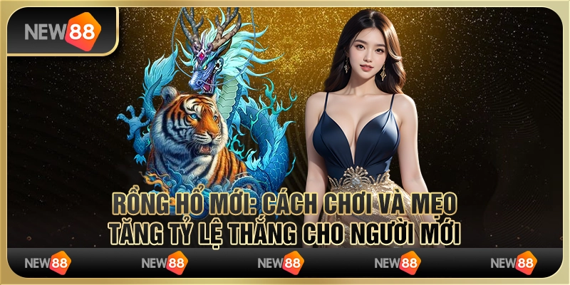 Rồng hổ mới: Cách chơi và mẹo tăng tỷ lệ thắng cho người mới 1 Rồng hổ mới: Cách chơi và mẹo tăng tỷ lệ thắng cho người mới
