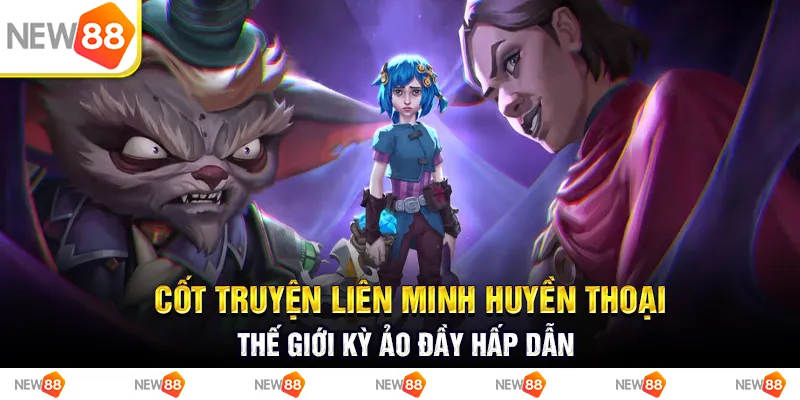 Cốt truyện liên minh huyền thoại: thế giới kỳ ảo đầy hấp dẫn