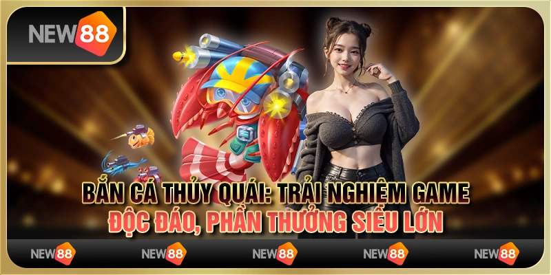 Bắn cá thủy quái: Trải nghiệm game độc đáo, phần thưởng siêu lớn