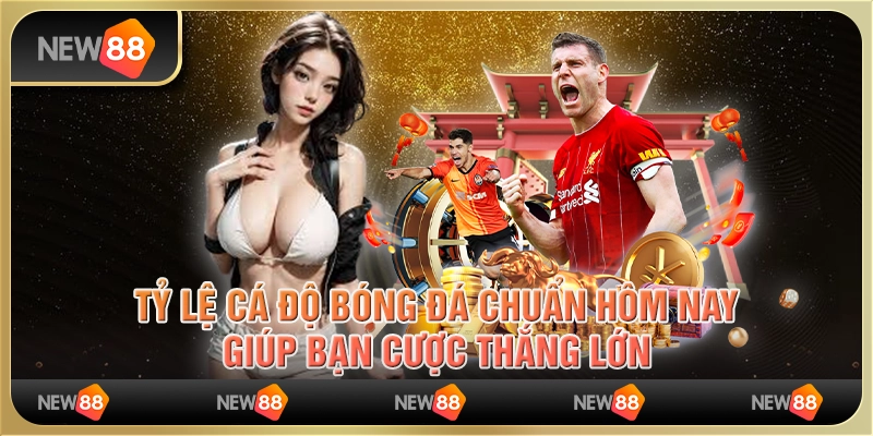 Tỷ lệ cá độ bóng đá chuẩn hôm nay, giúp bạn cược thắng lớn