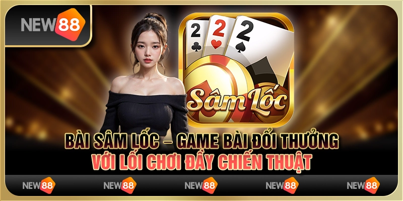 Bài sâm lốc – game bài đổi thưởng với lối chơi đầy chiến thuật