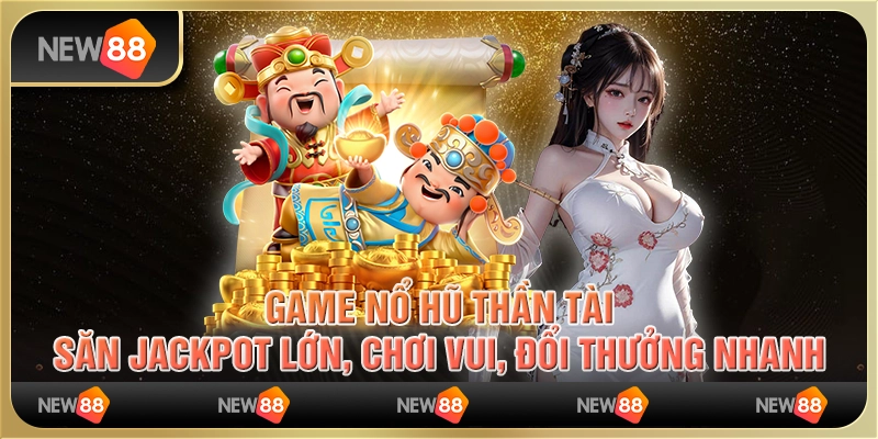 Game nổ hũ thần tài: Săn jackpot lớn, chơi vui, đổi thưởng nhanh