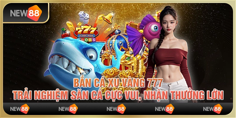 Bắn cá xu vàng 777: Trải nghiệm săn cá cực vui, nhận thưởng lớn