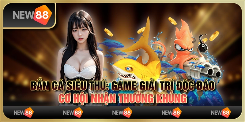Bắn cá siêu thú: game giải trí độc đáo, cơ hội nhận thưởng khủng