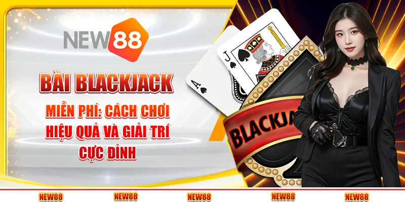 Bài Blackjack Miễn Phí: Cách Chơi Hiệu Quả Và Giải Trí Cực Đỉnh