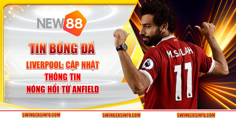 Tin bóng đá liverpool: cập nhật thông tin nóng hổi từ anfield